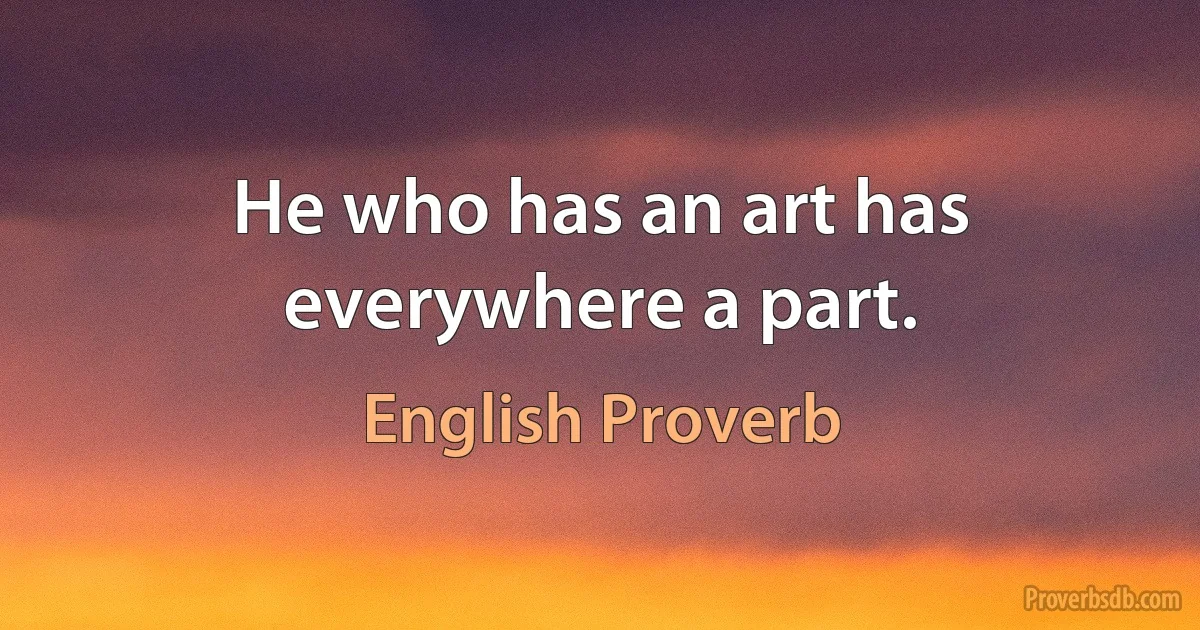 He who has an art has everywhere a part. (English Proverb)