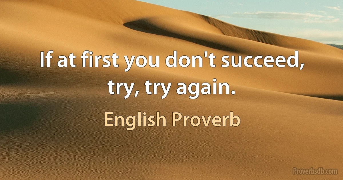 If at first you don't succeed, try, try again. (English Proverb)