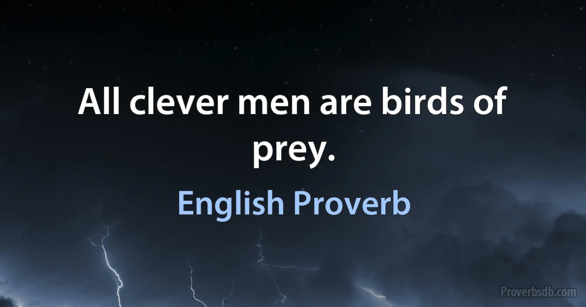 All clever men are birds of prey. (English Proverb)