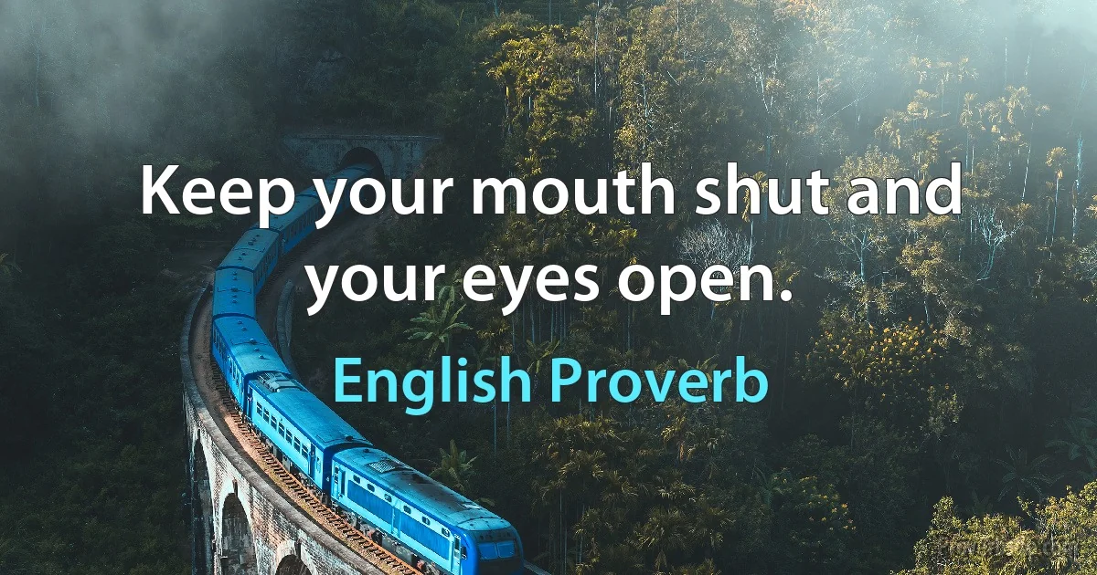 Keep your mouth shut and your eyes open. (English Proverb)