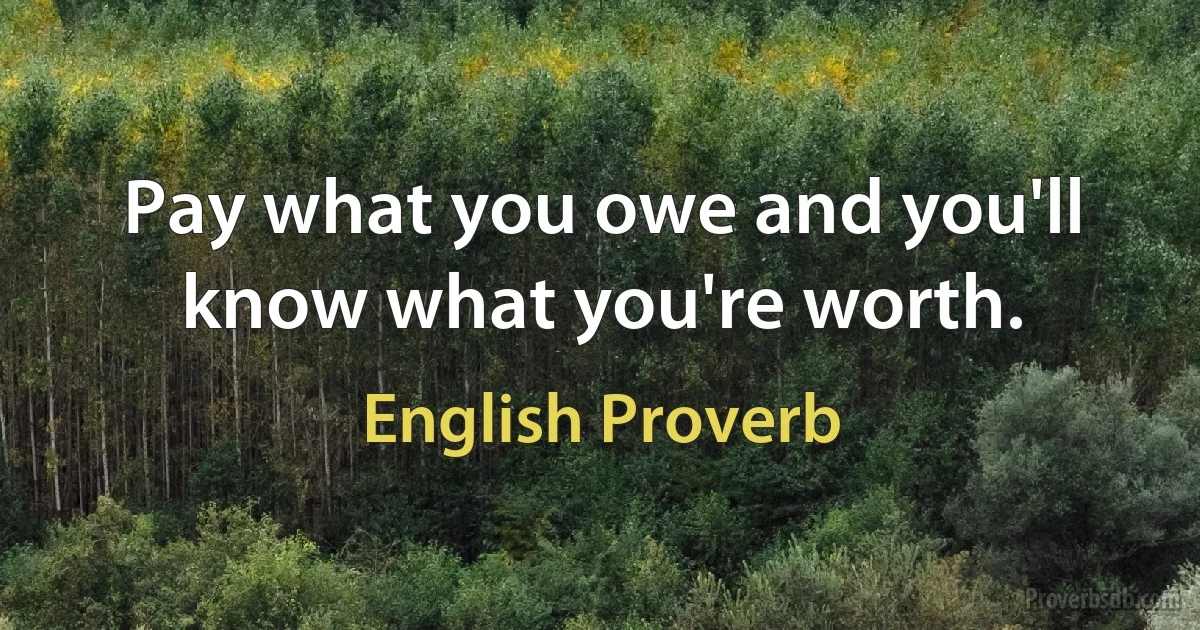 Pay what you owe and you'll know what you're worth. (English Proverb)