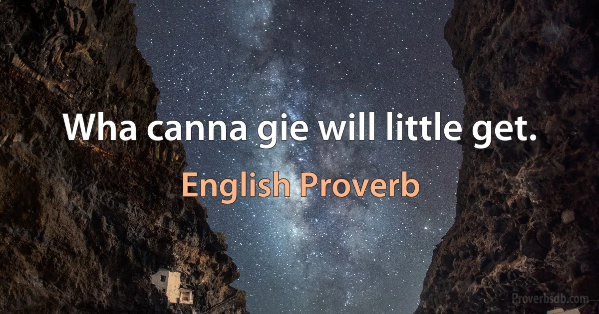 Wha canna gie will little get. (English Proverb)