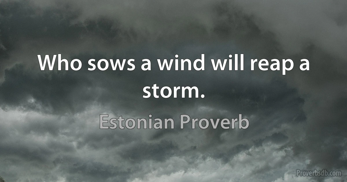 Who sows a wind will reap a storm. (Estonian Proverb)