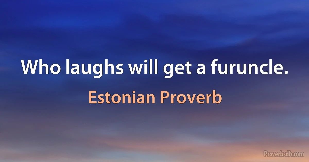 Who laughs will get a furuncle. (Estonian Proverb)