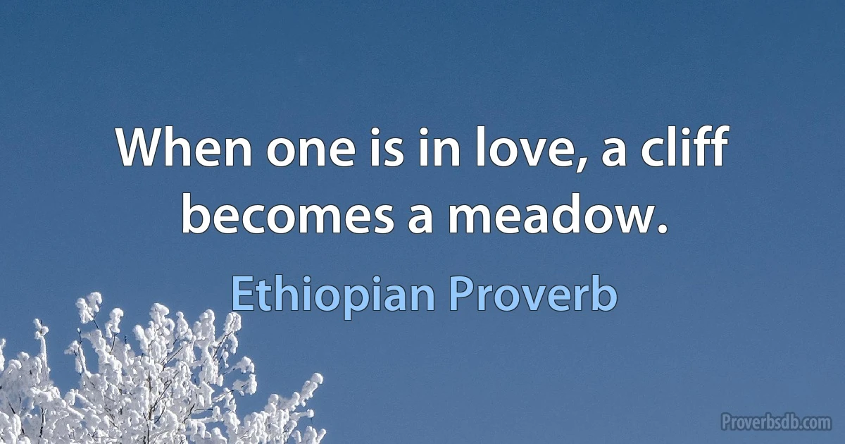 When one is in love, a cliff becomes a meadow. (Ethiopian Proverb)