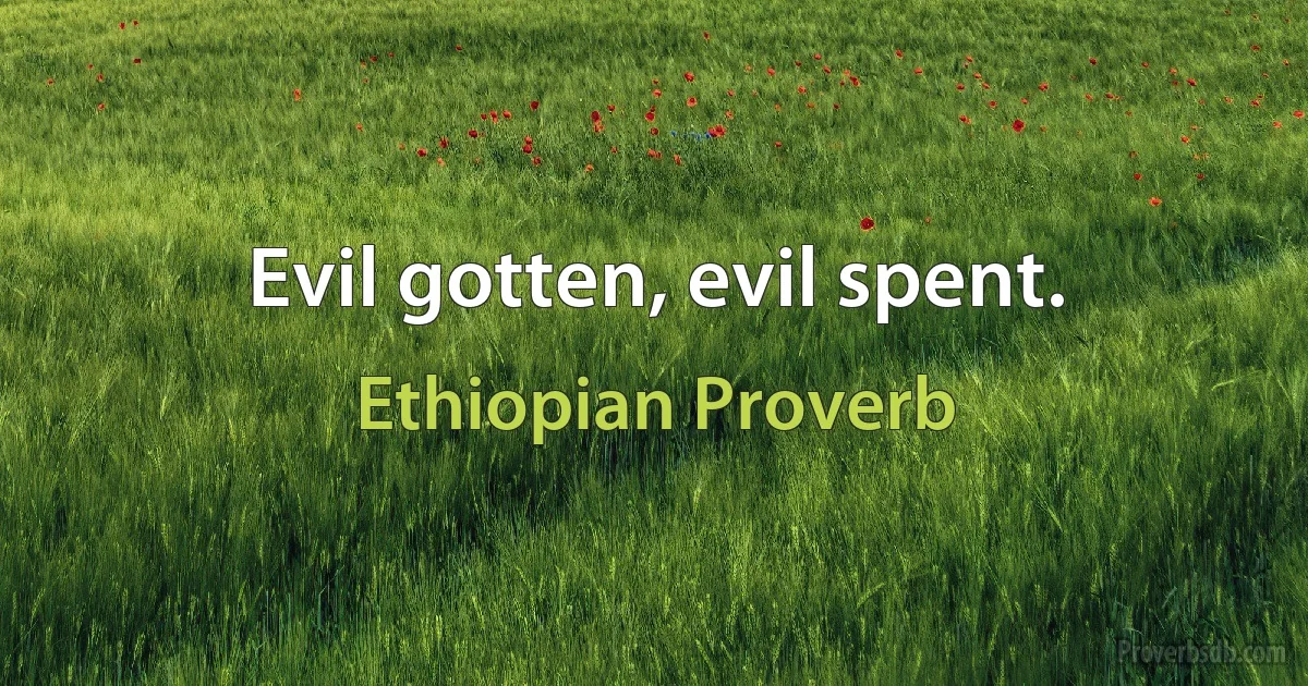 Evil gotten, evil spent. (Ethiopian Proverb)