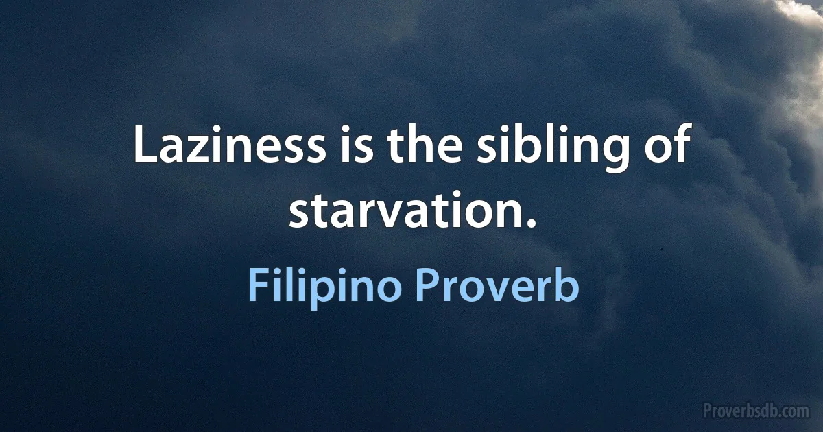 Laziness is the sibling of starvation. (Filipino Proverb)