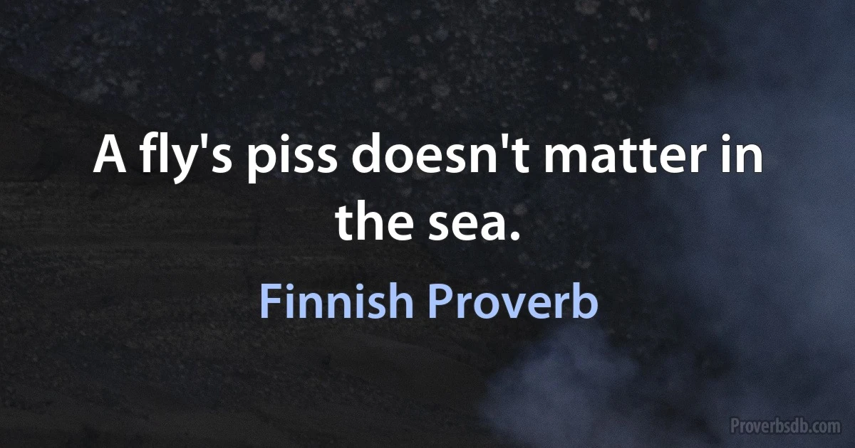 A fly's piss doesn't matter in the sea. (Finnish Proverb)