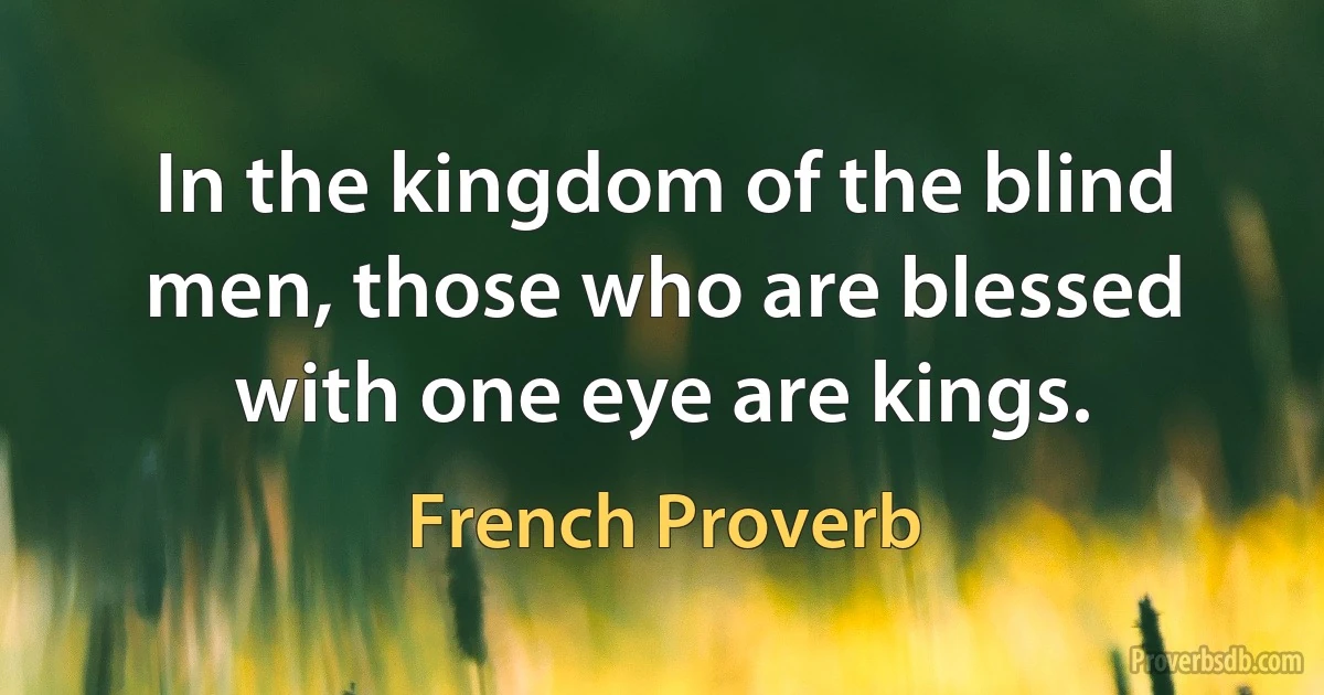 In the kingdom of the blind men, those who are blessed with one eye are kings. (French Proverb)