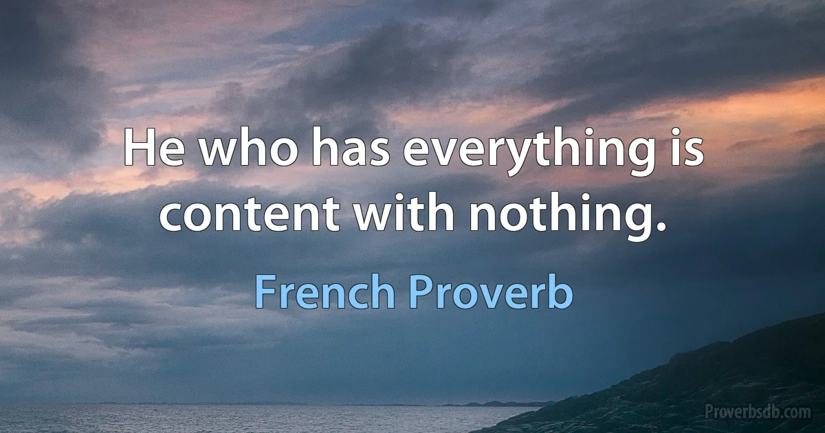 He who has everything is content with nothing. (French Proverb)