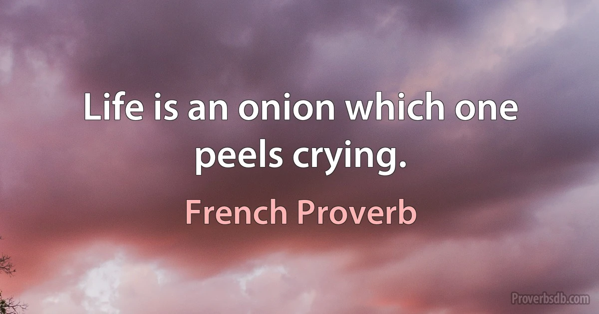 Life is an onion which one peels crying. (French Proverb)