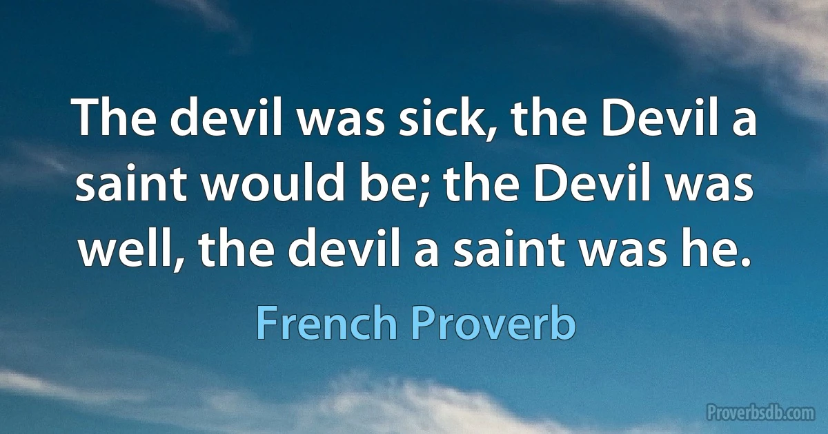 The devil was sick, the Devil a saint would be; the Devil was well, the devil a saint was he. (French Proverb)