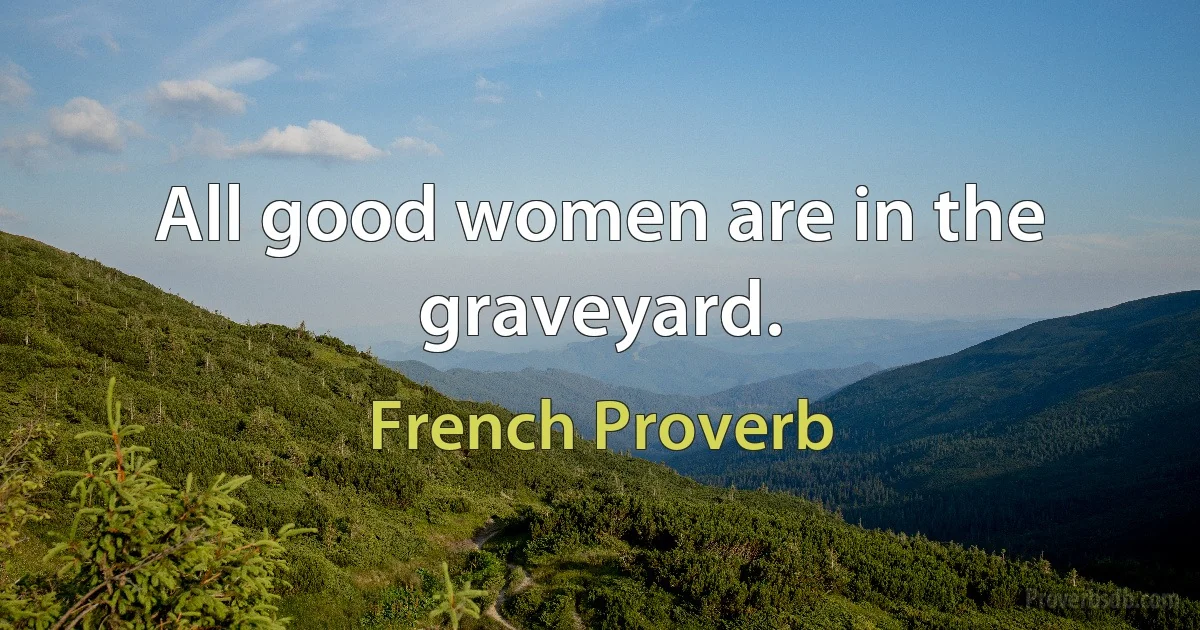 All good women are in the graveyard. (French Proverb)