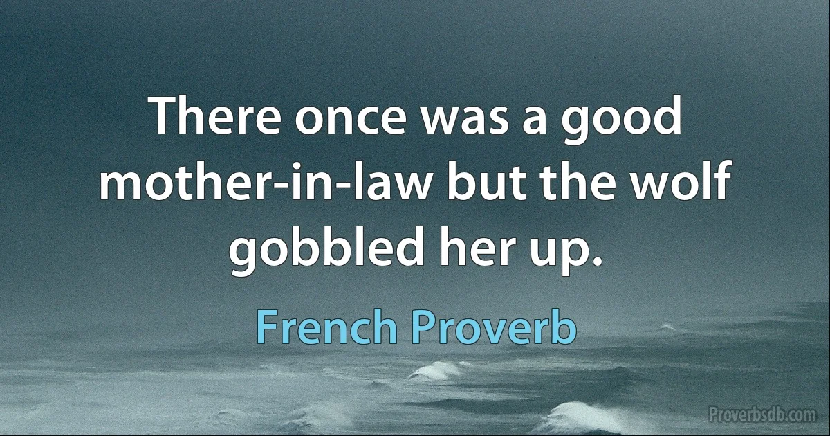 There once was a good mother-in-law but the wolf gobbled her up. (French Proverb)