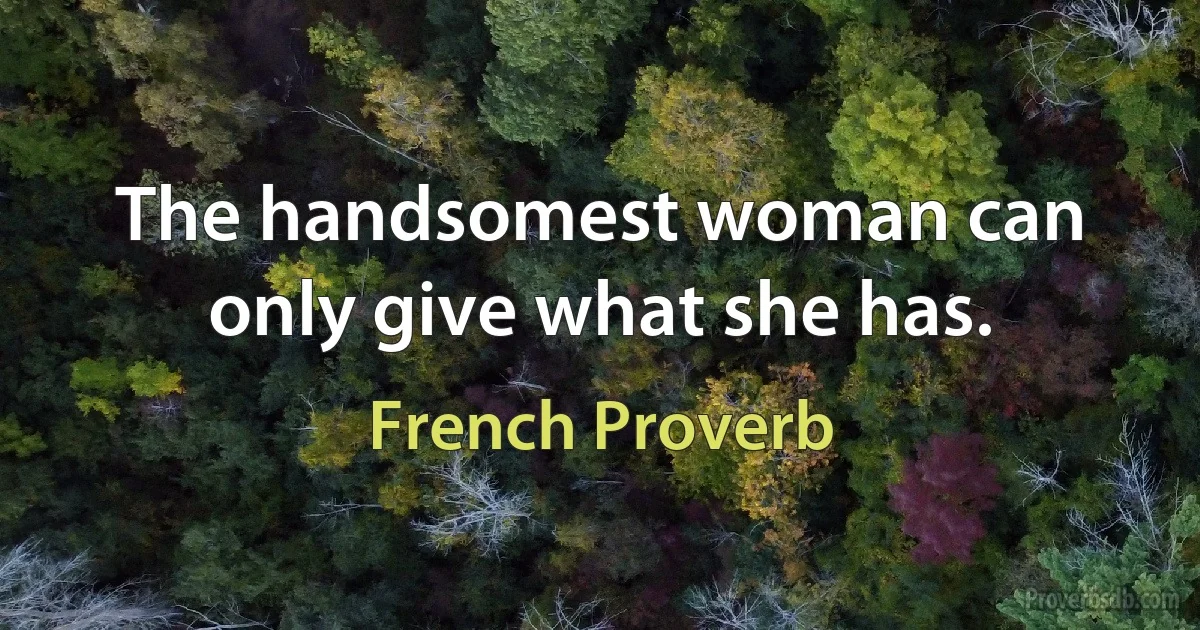 The handsomest woman can only give what she has. (French Proverb)