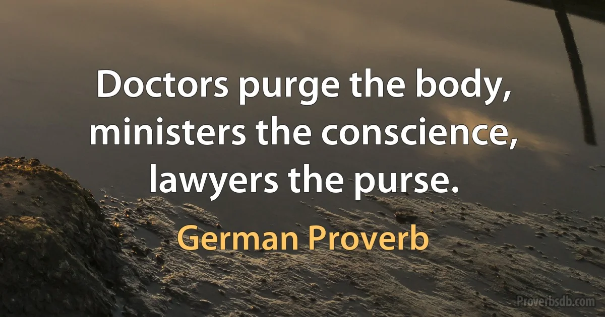 Doctors purge the body, ministers the conscience, lawyers the purse. (German Proverb)