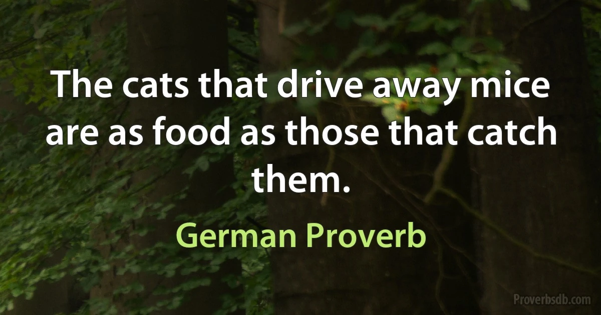 The cats that drive away mice are as food as those that catch them. (German Proverb)