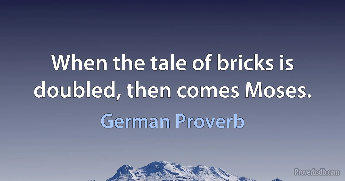 When the tale of bricks is doubled, then comes Moses. (German Proverb)