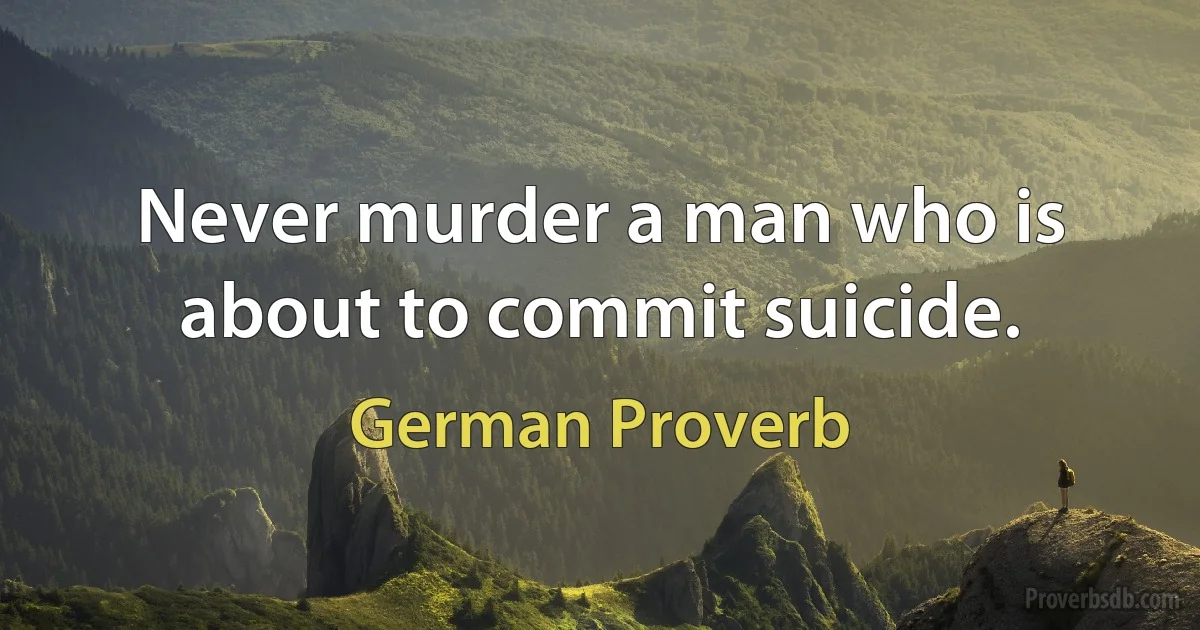 Never murder a man who is about to commit suicide. (German Proverb)