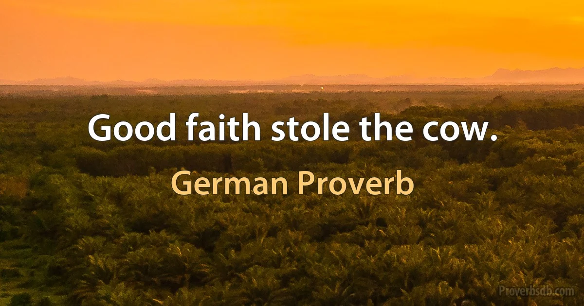 Good faith stole the cow. (German Proverb)