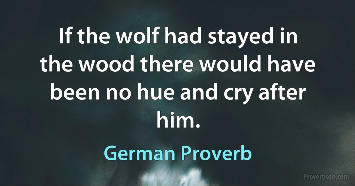 If the wolf had stayed in the wood there would have been no hue and cry after him. (German Proverb)