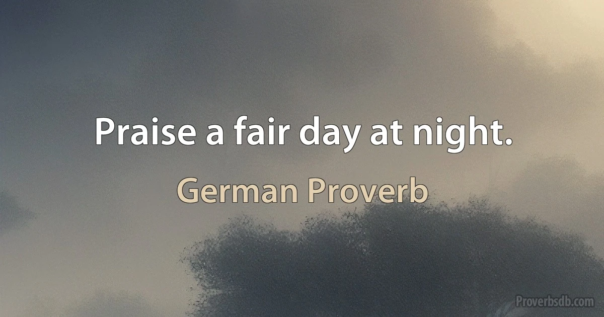 Praise a fair day at night. (German Proverb)