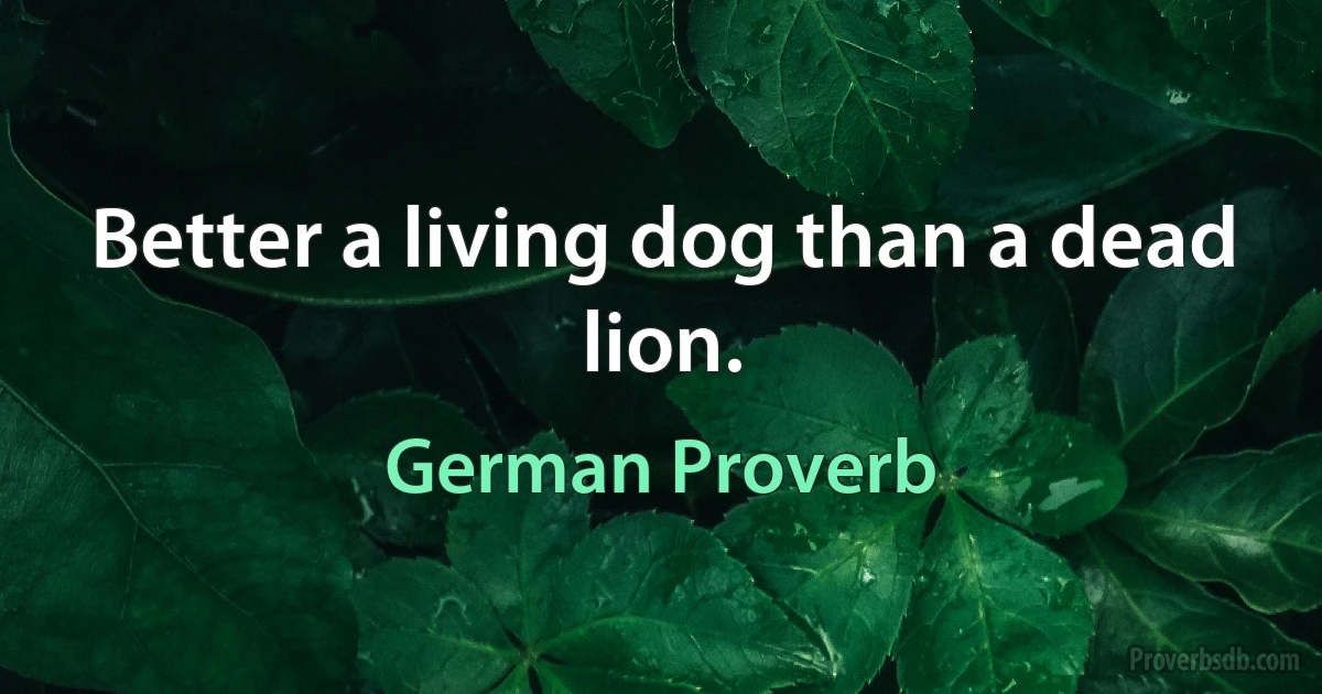 Better a living dog than a dead lion. (German Proverb)