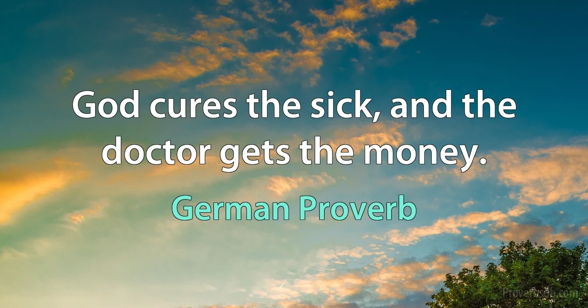 God cures the sick, and the doctor gets the money. (German Proverb)