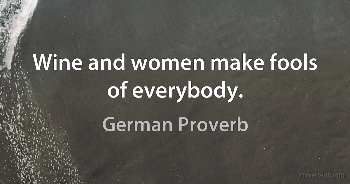 Wine and women make fools of everybody. (German Proverb)