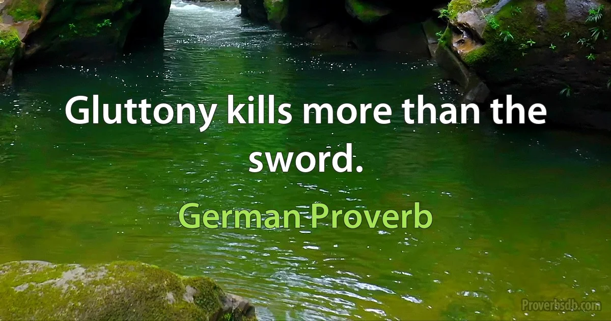 Gluttony kills more than the sword. (German Proverb)