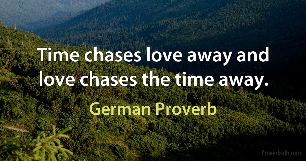 Time chases love away and love chases the time away. (German Proverb)