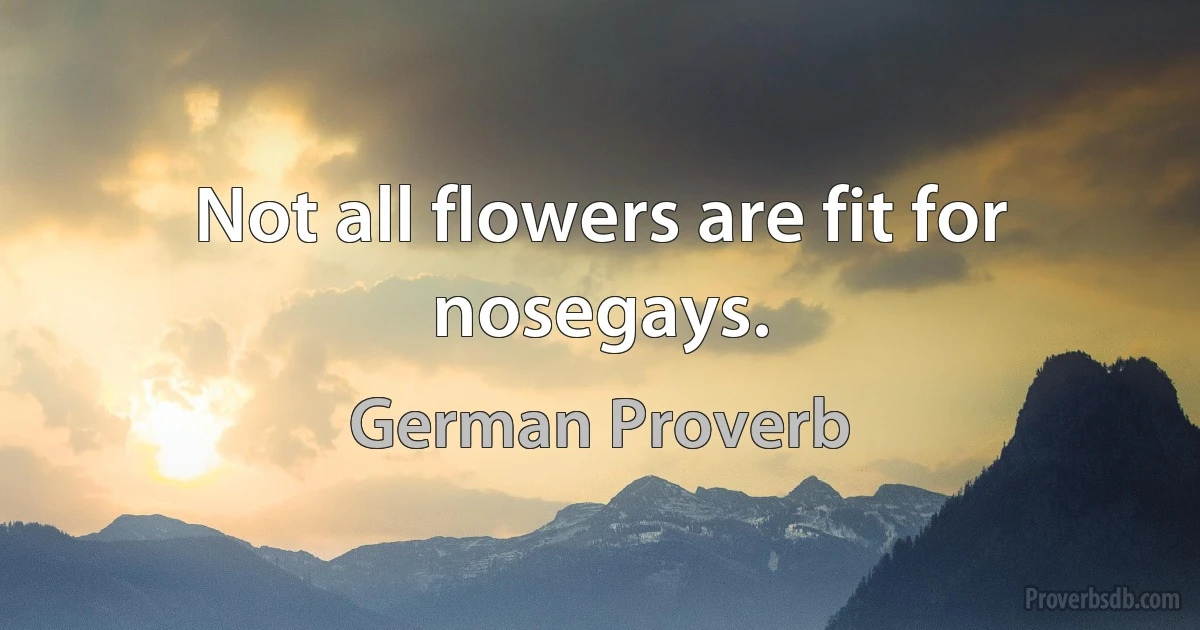 Not all flowers are fit for nosegays. (German Proverb)