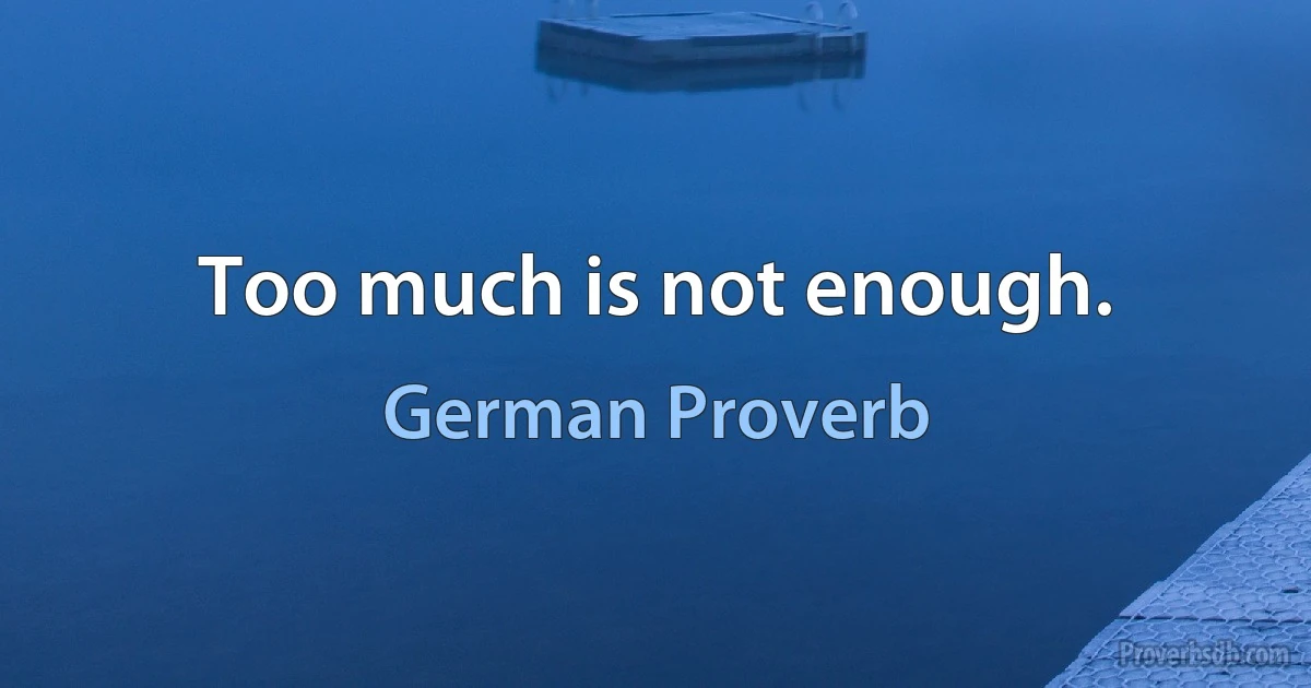 Too much is not enough. (German Proverb)