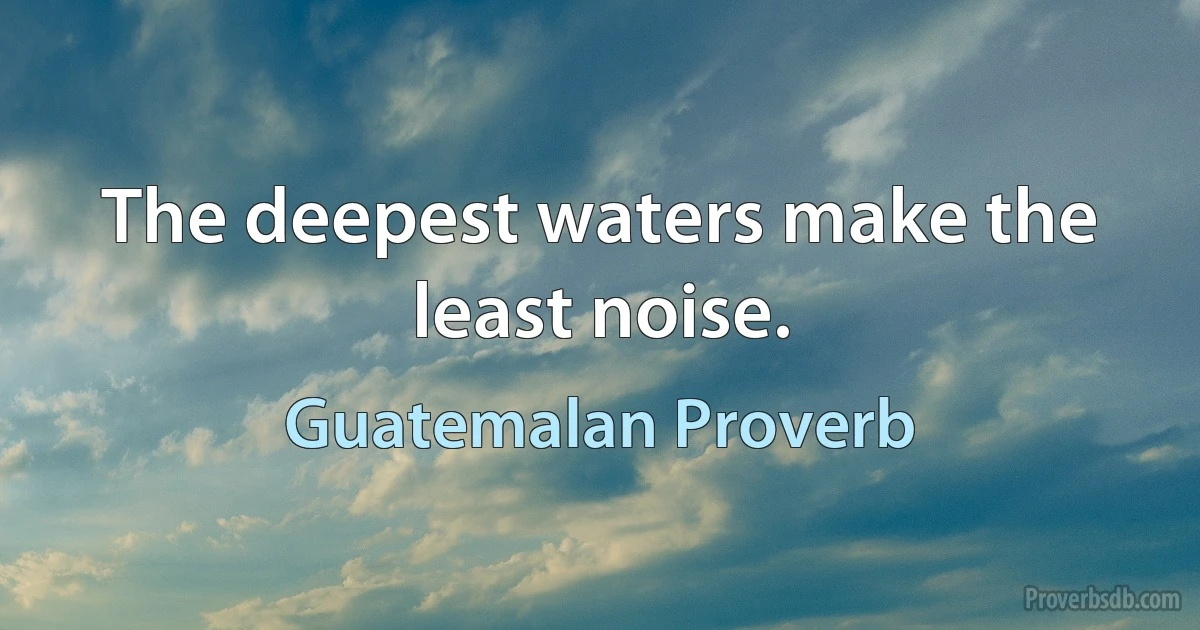 The deepest waters make the least noise. (Guatemalan Proverb)