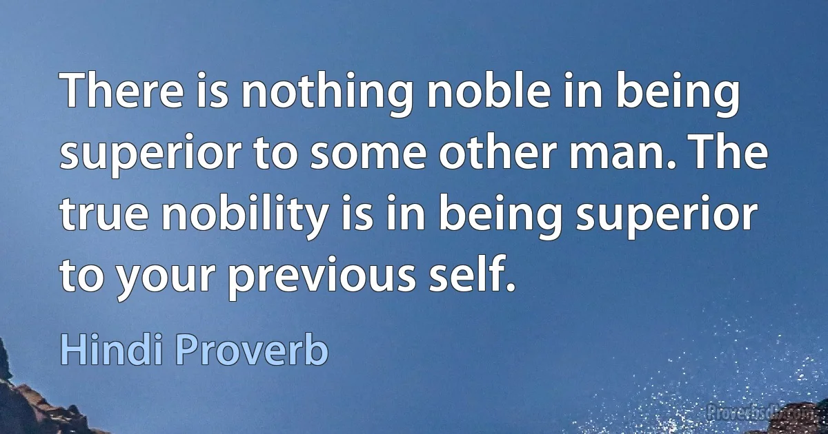 There is nothing noble in being superior to some other man. The true nobility is in being superior to your previous self. (Hindi Proverb)