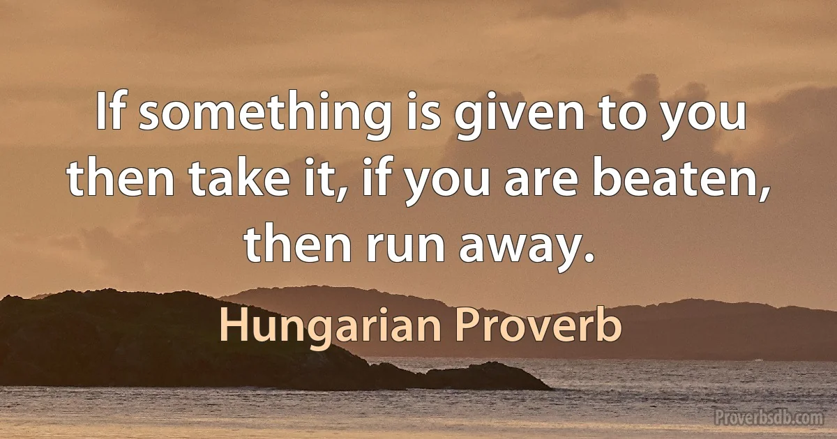 If something is given to you then take it, if you are beaten, then run away. (Hungarian Proverb)