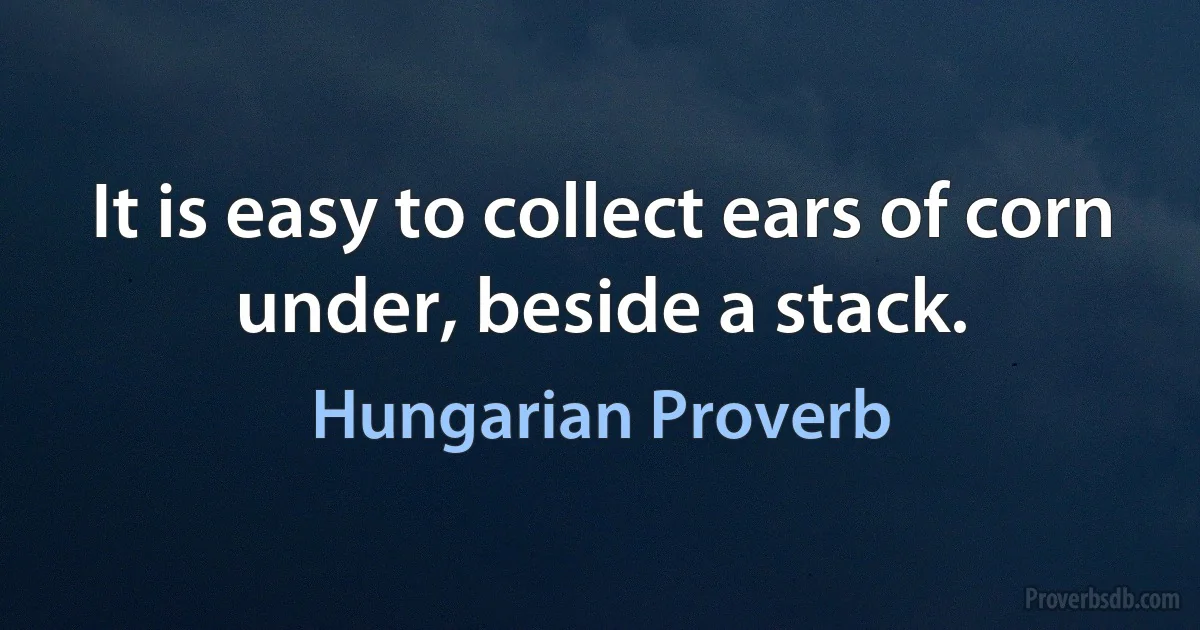 It is easy to collect ears of corn under, beside a stack. (Hungarian Proverb)