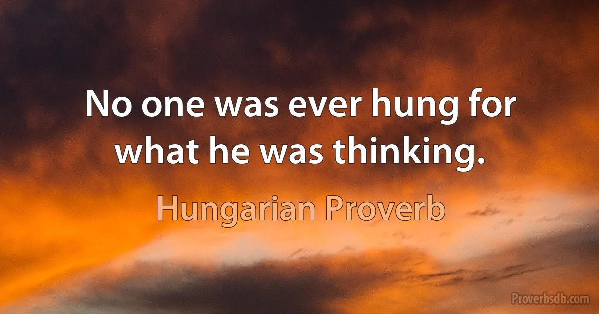 No one was ever hung for what he was thinking. (Hungarian Proverb)