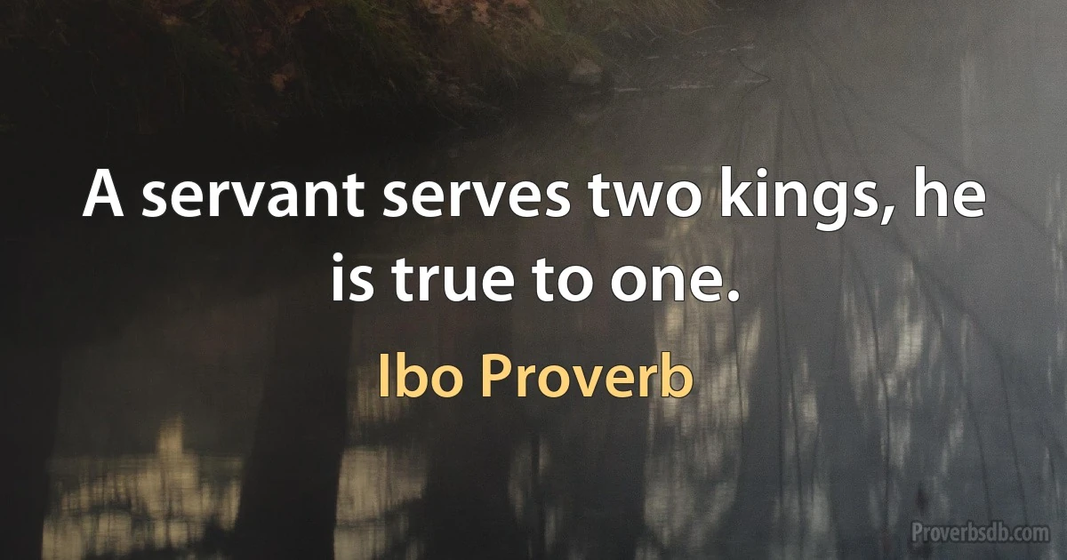 A servant serves two kings, he is true to one. (Ibo Proverb)