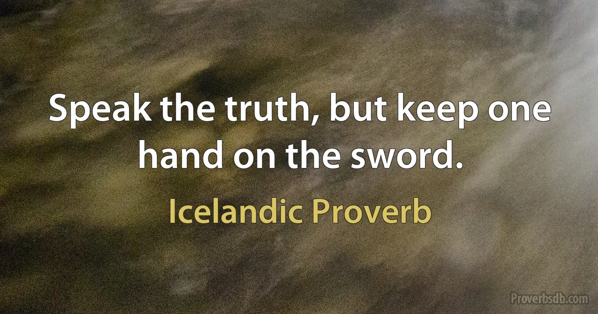 Speak the truth, but keep one hand on the sword. (Icelandic Proverb)