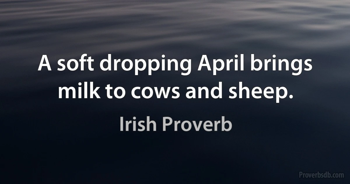 A soft dropping April brings milk to cows and sheep. (Irish Proverb)