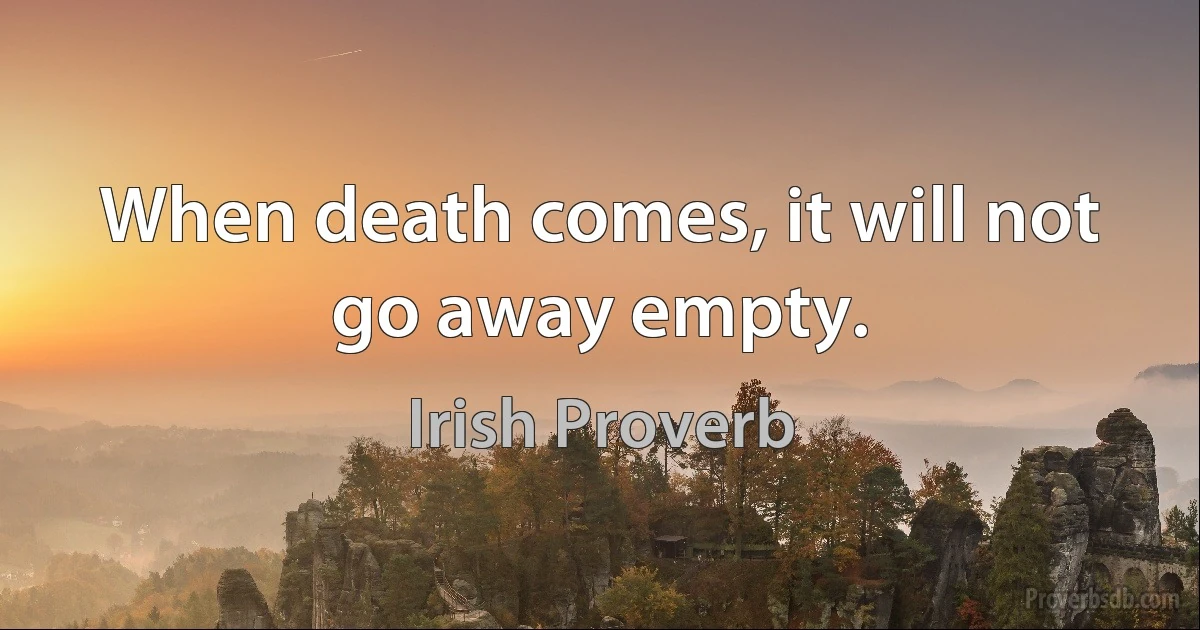 When death comes, it will not go away empty. (Irish Proverb)