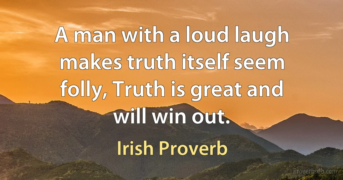 A man with a loud laugh makes truth itself seem folly, Truth is great and will win out. (Irish Proverb)