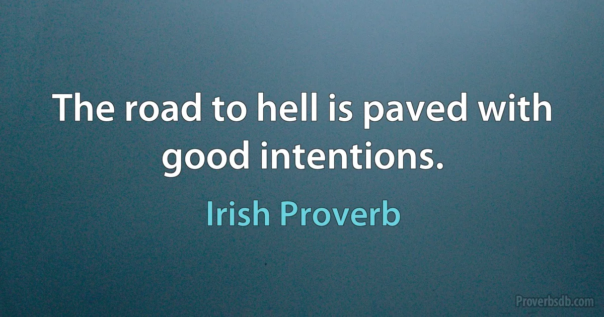 The road to hell is paved with good intentions. (Irish Proverb)