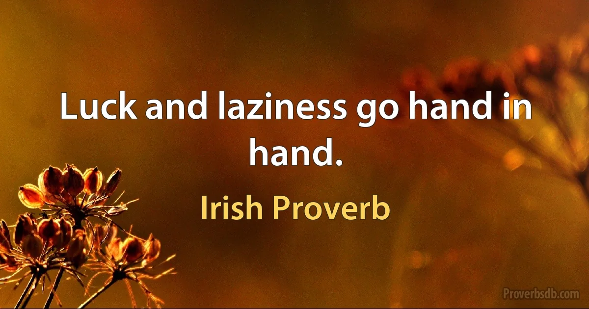 Luck and laziness go hand in hand. (Irish Proverb)