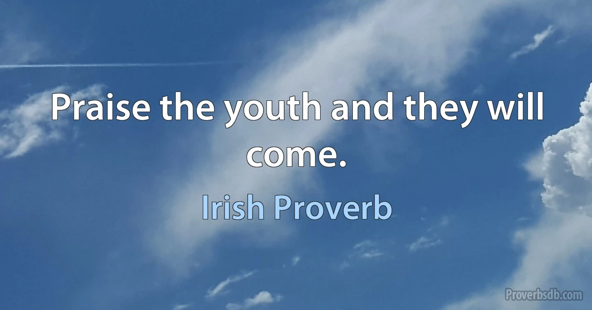 Praise the youth and they will come. (Irish Proverb)