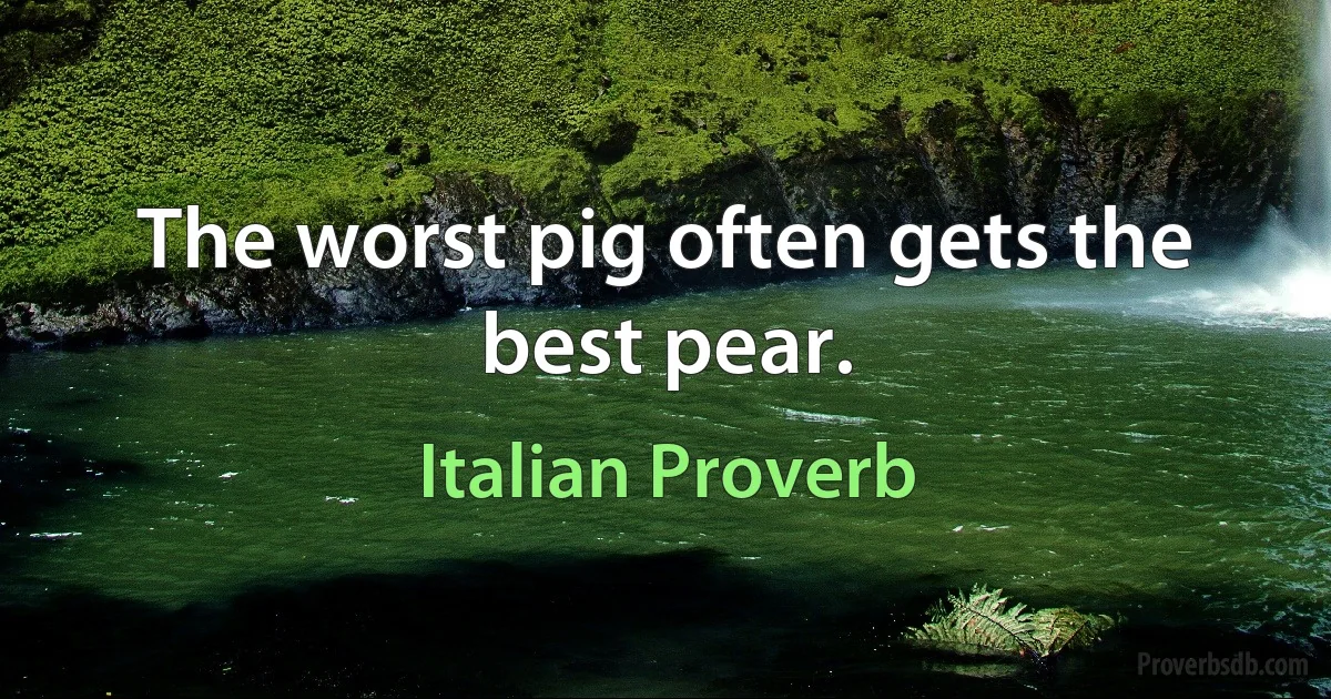 The worst pig often gets the best pear. (Italian Proverb)