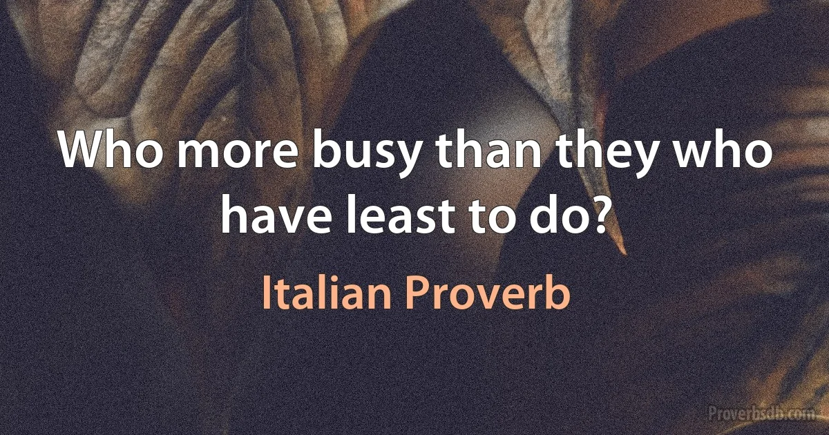 Who more busy than they who have least to do? (Italian Proverb)