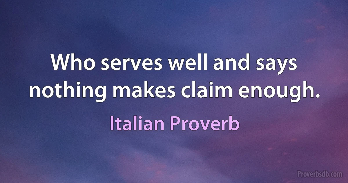 Who serves well and says nothing makes claim enough. (Italian Proverb)