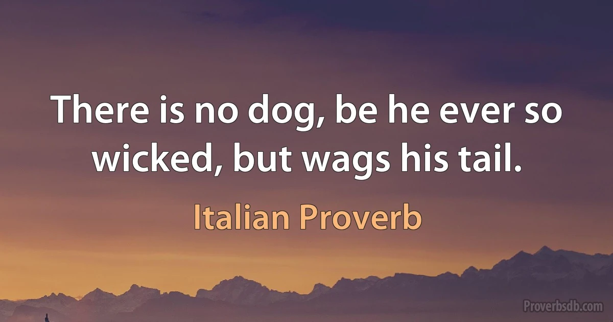 There is no dog, be he ever so wicked, but wags his tail. (Italian Proverb)